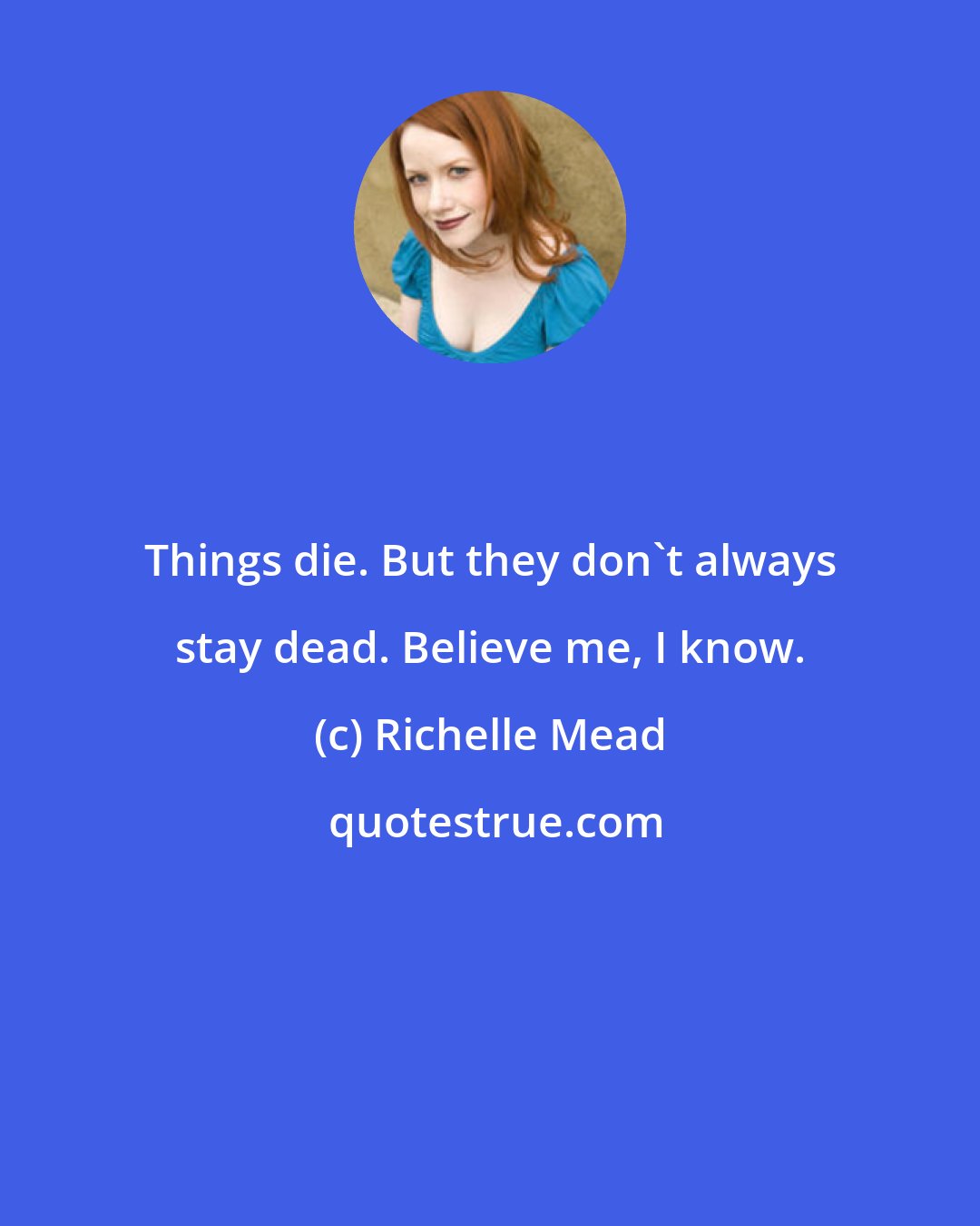 Richelle Mead: Things die. But they don't always stay dead. Believe me, I know.