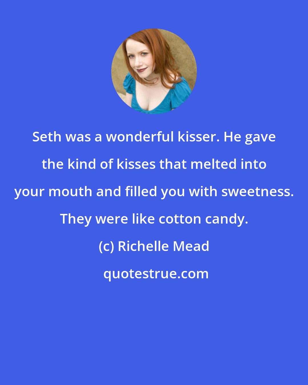 Richelle Mead: Seth was a wonderful kisser. He gave the kind of kisses that melted into your mouth and filled you with sweetness. They were like cotton candy.