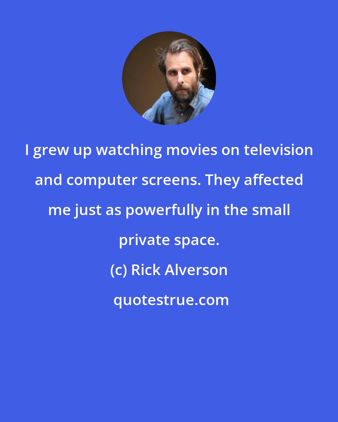 Rick Alverson: I grew up watching movies on television and computer screens. They affected me just as powerfully in the small private space.
