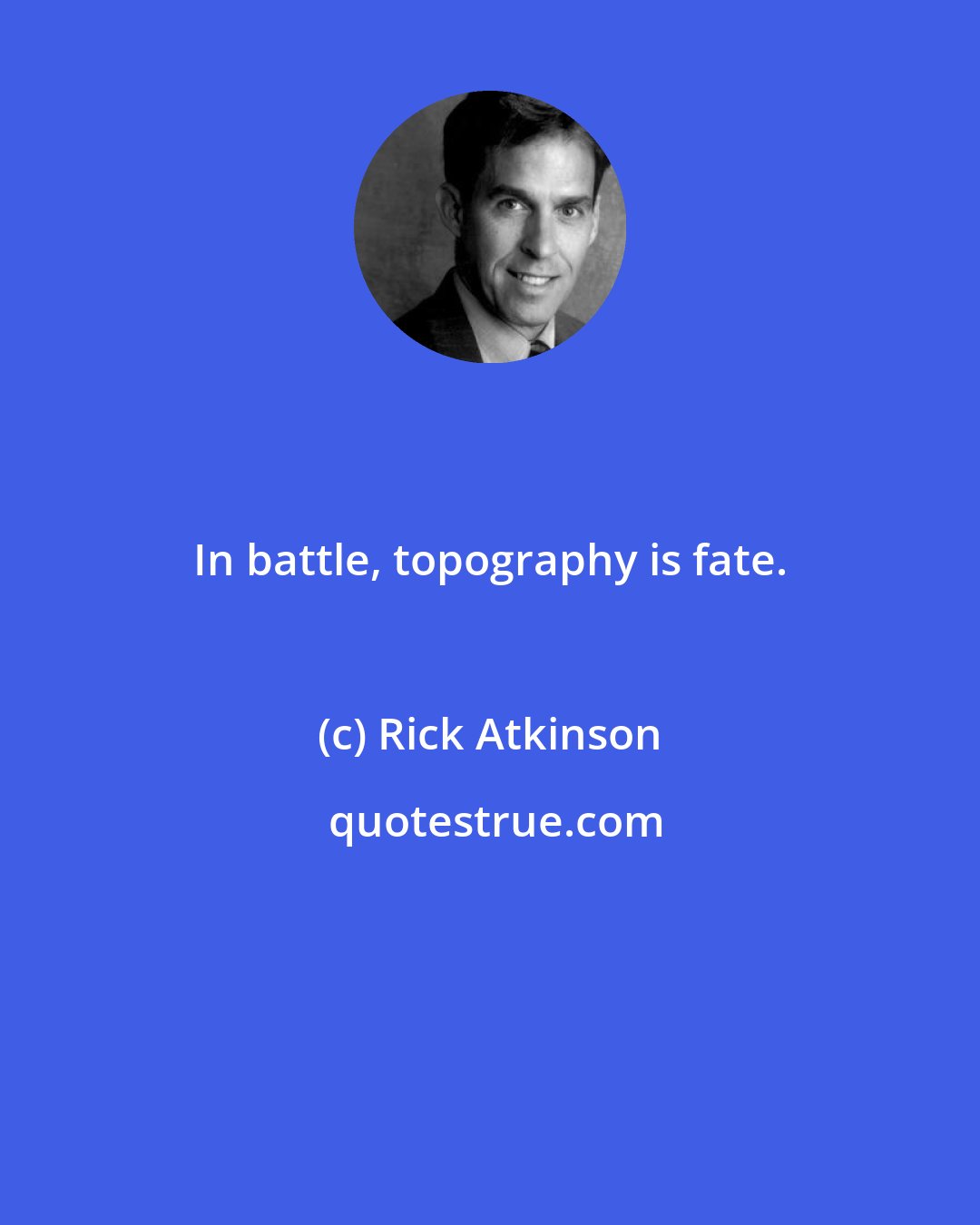 Rick Atkinson: In battle, topography is fate.