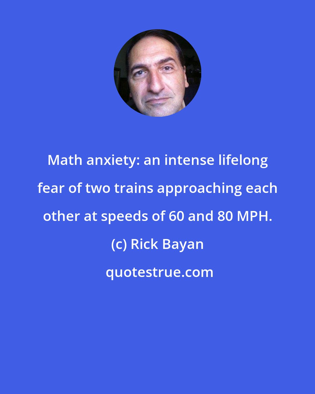 Rick Bayan: Math anxiety: an intense lifelong fear of two trains approaching each other at speeds of 60 and 80 MPH.