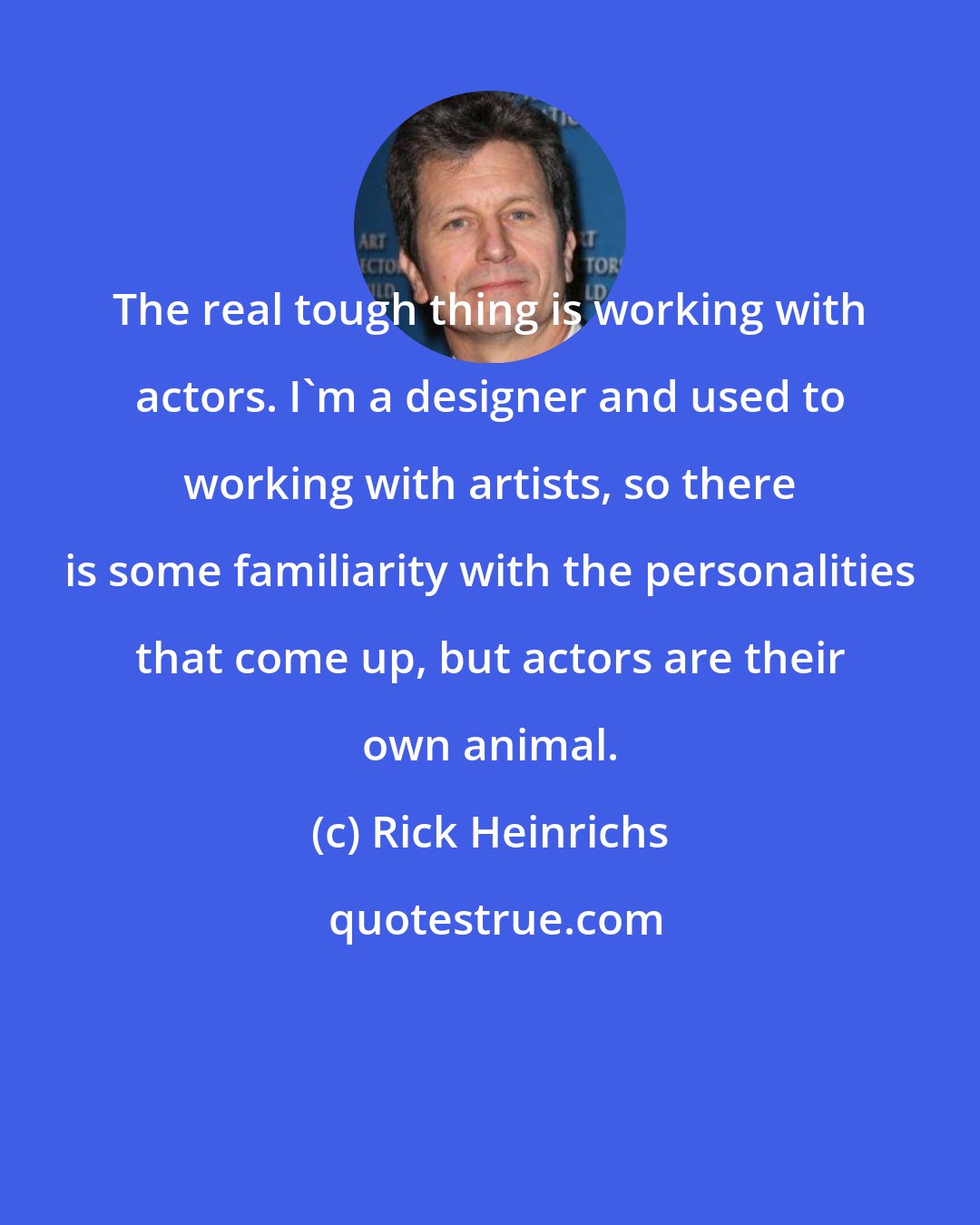 Rick Heinrichs: The real tough thing is working with actors. I'm a designer and used to working with artists, so there is some familiarity with the personalities that come up, but actors are their own animal.