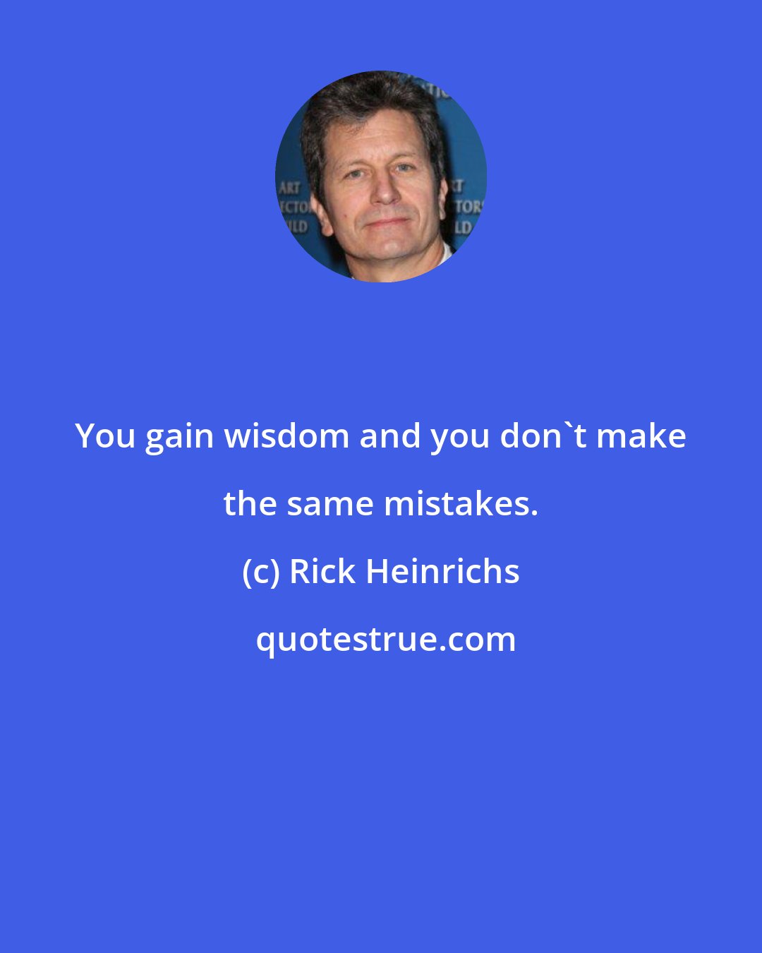 Rick Heinrichs: You gain wisdom and you don't make the same mistakes.