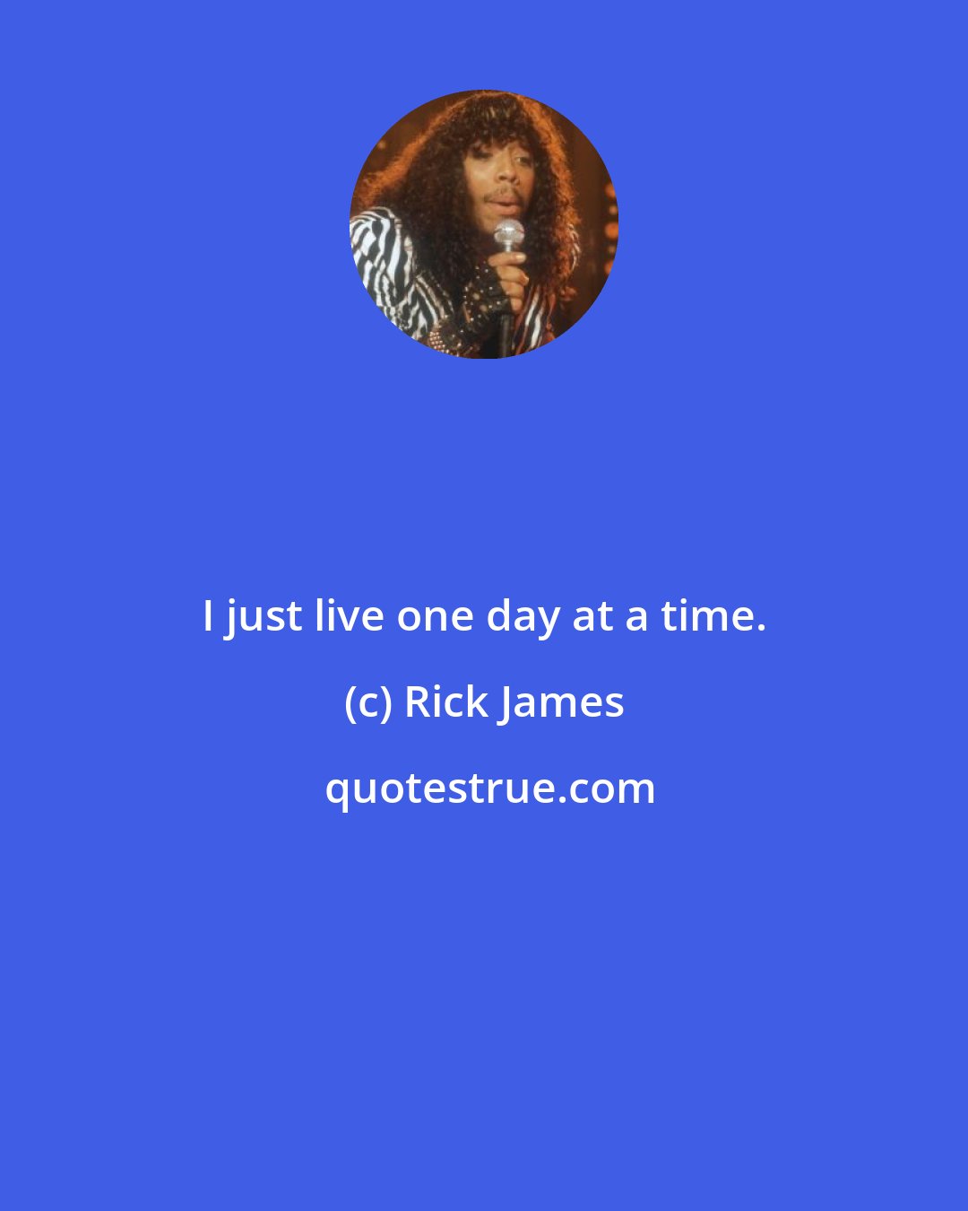 Rick James: I just live one day at a time.