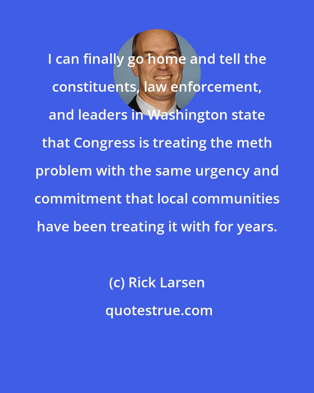 Rick Larsen: I can finally go home and tell the constituents, law enforcement, and leaders in Washington state that Congress is treating the meth problem with the same urgency and commitment that local communities have been treating it with for years.