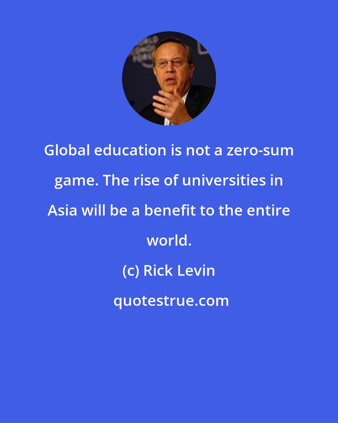 Rick Levin: Global education is not a zero-sum game. The rise of universities in Asia will be a benefit to the entire world.