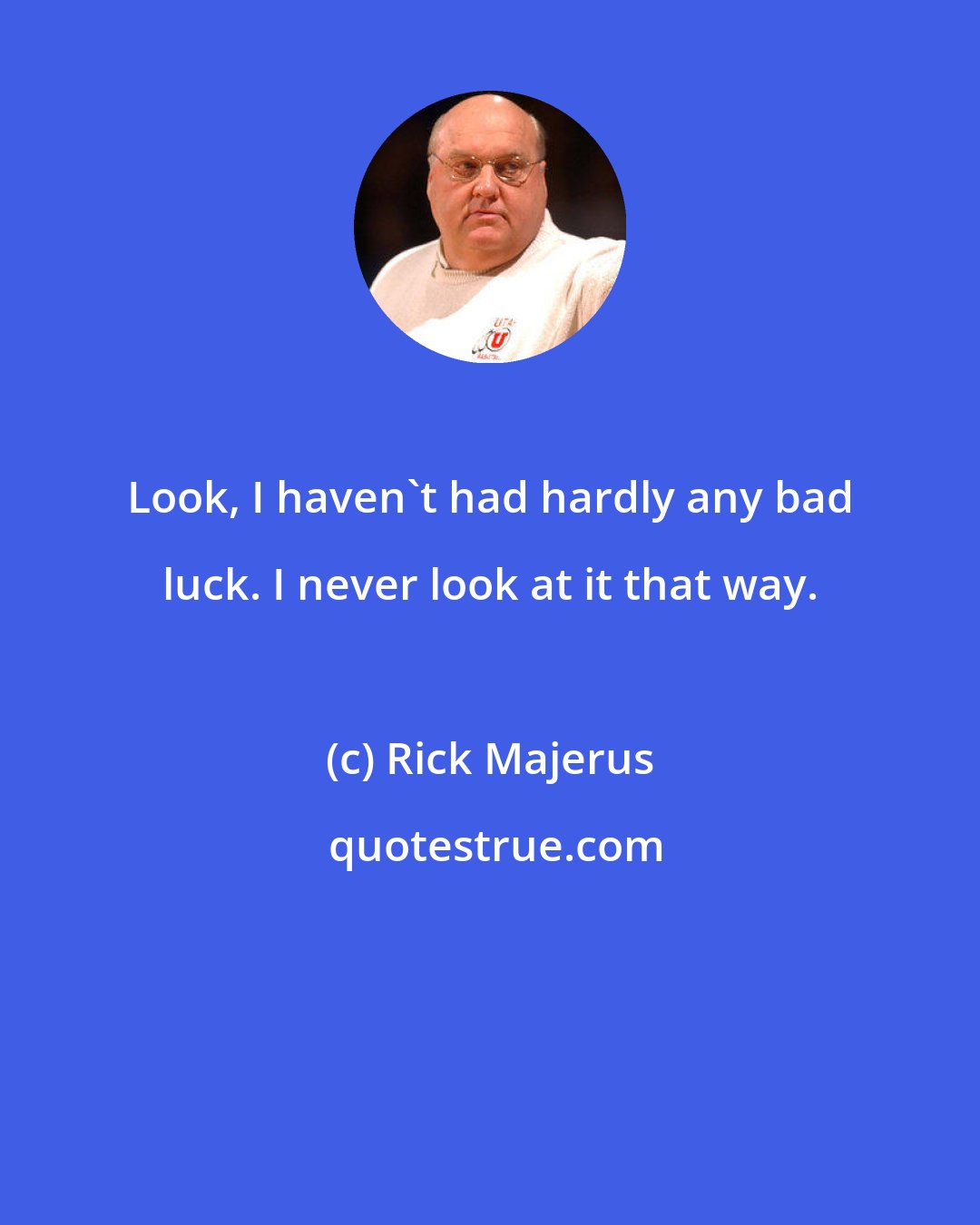 Rick Majerus: Look, I haven't had hardly any bad luck. I never look at it that way.