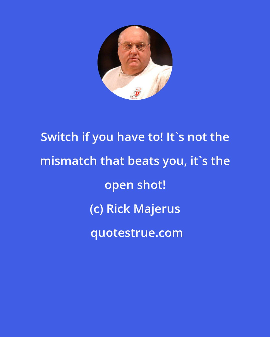 Rick Majerus: Switch if you have to! It's not the mismatch that beats you, it's the open shot!