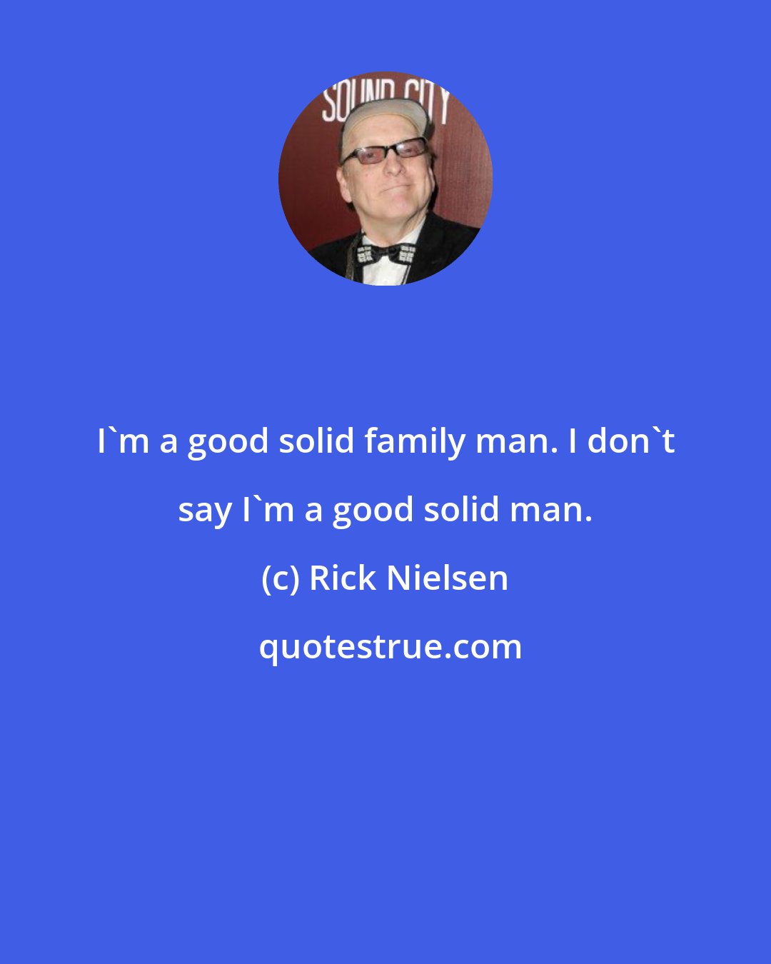 Rick Nielsen: I'm a good solid family man. I don't say I'm a good solid man.