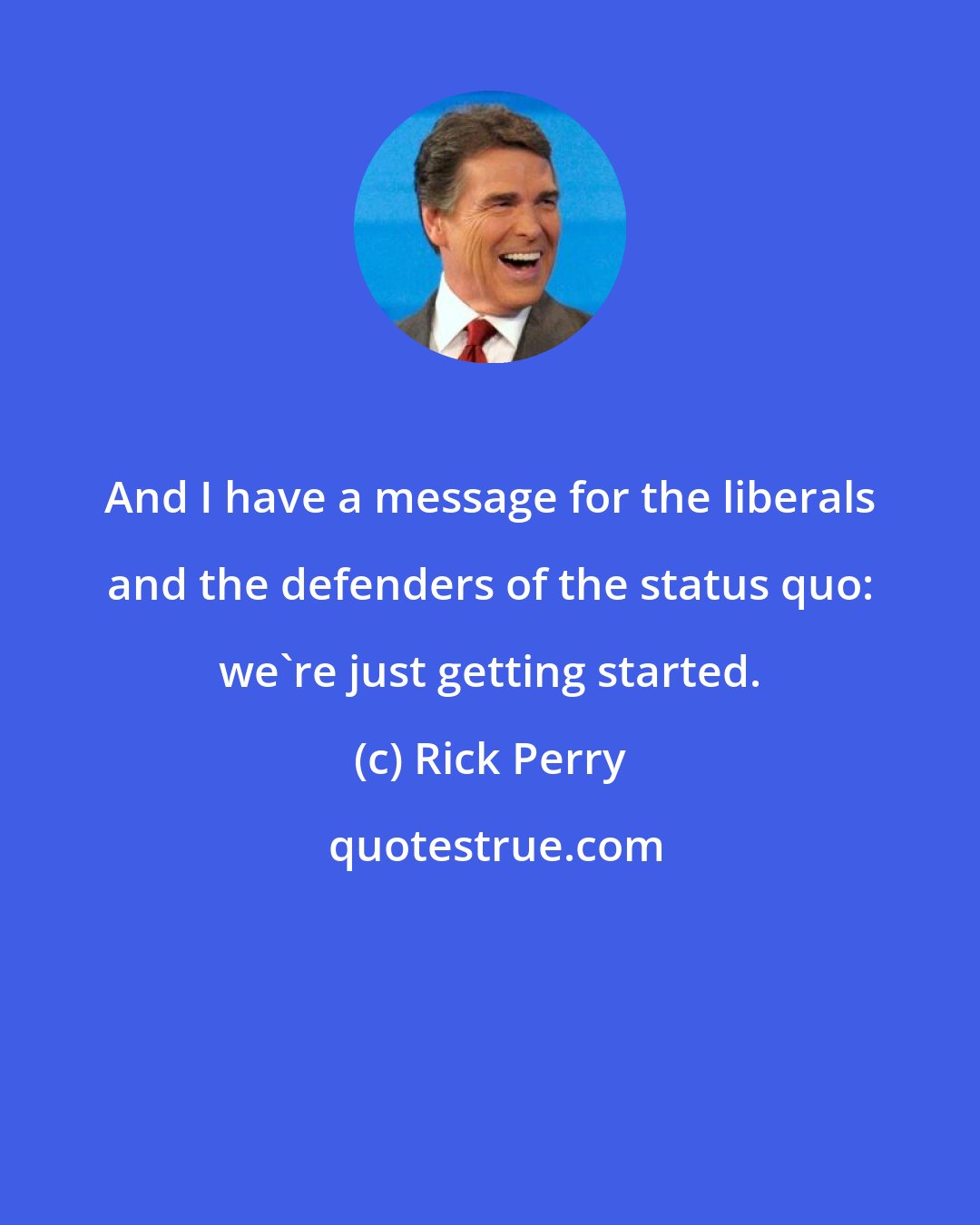 Rick Perry: And I have a message for the liberals and the defenders of the status quo: we're just getting started.