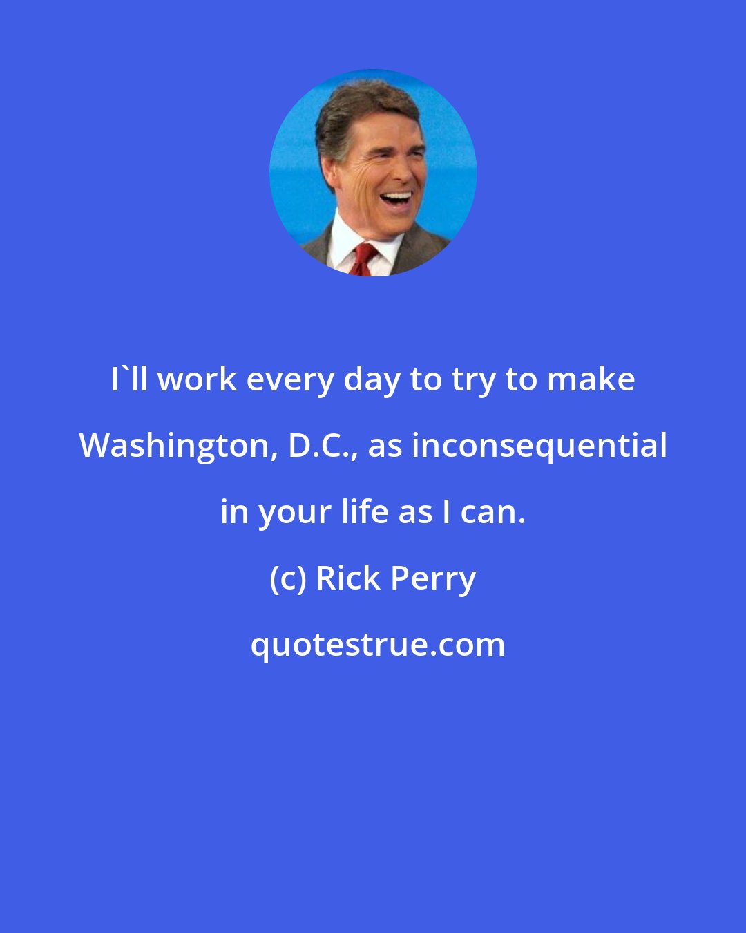 Rick Perry: I'll work every day to try to make Washington, D.C., as inconsequential in your life as I can.