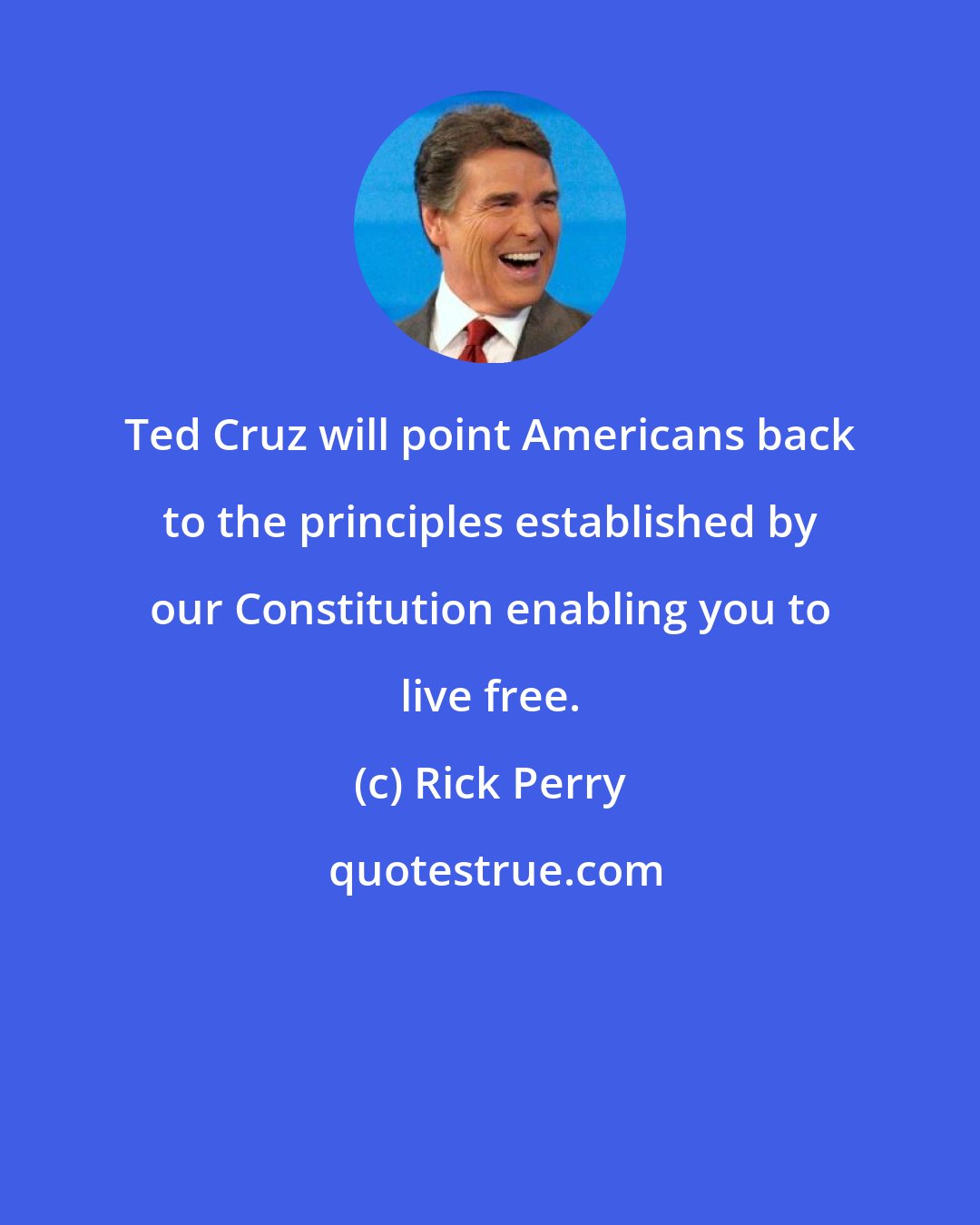 Rick Perry: Ted Cruz will point Americans back to the principles established by our Constitution enabling you to live free.