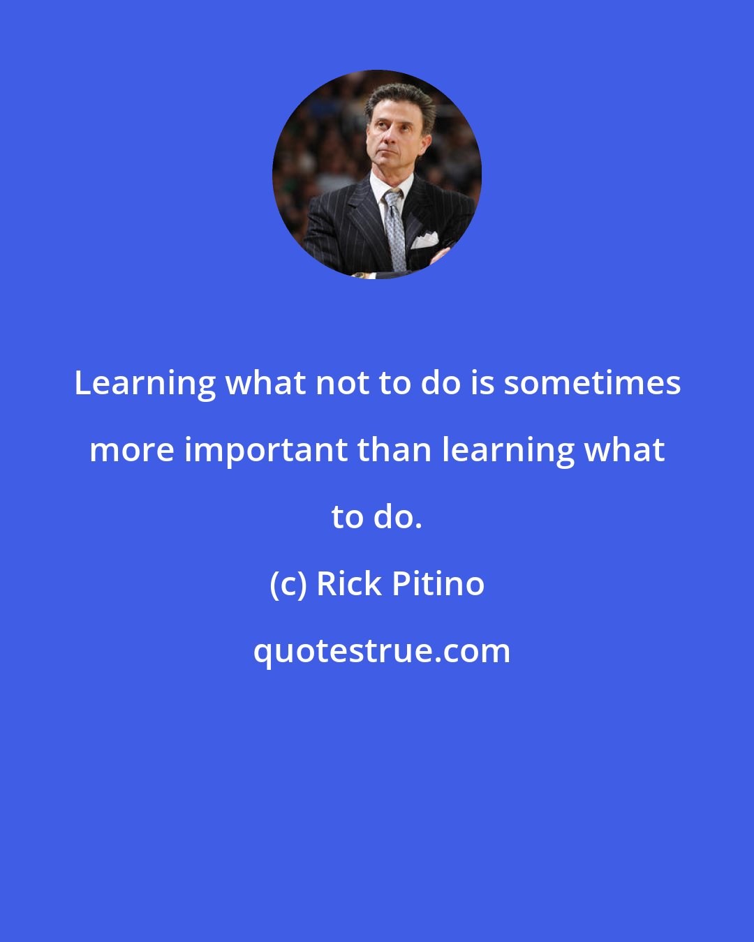 Rick Pitino: Learning what not to do is sometimes more important than learning what to do.