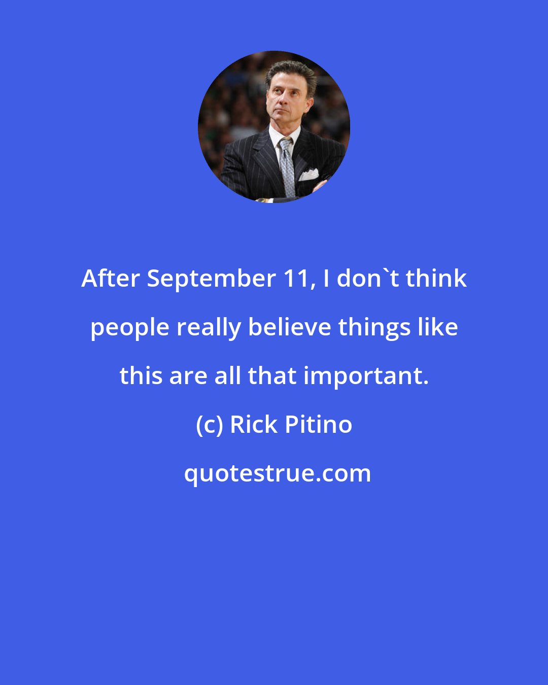 Rick Pitino: After September 11, I don't think people really believe things like this are all that important.