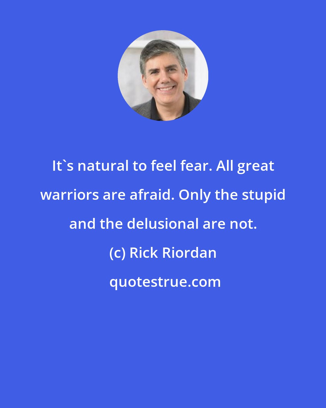 Rick Riordan: It's natural to feel fear. All great warriors are afraid. Only the stupid and the delusional are not.