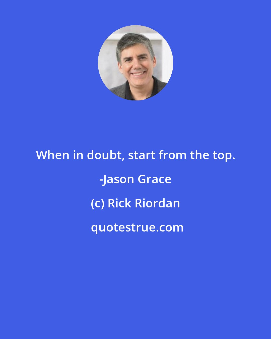 Rick Riordan: When in doubt, start from the top. -Jason Grace