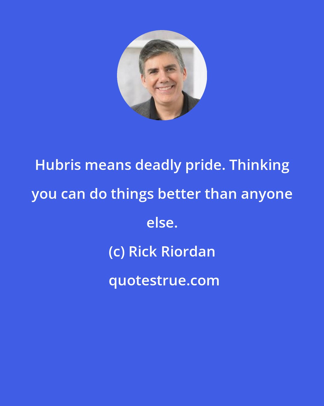 Rick Riordan: Hubris means deadly pride. Thinking you can do things better than anyone else.
