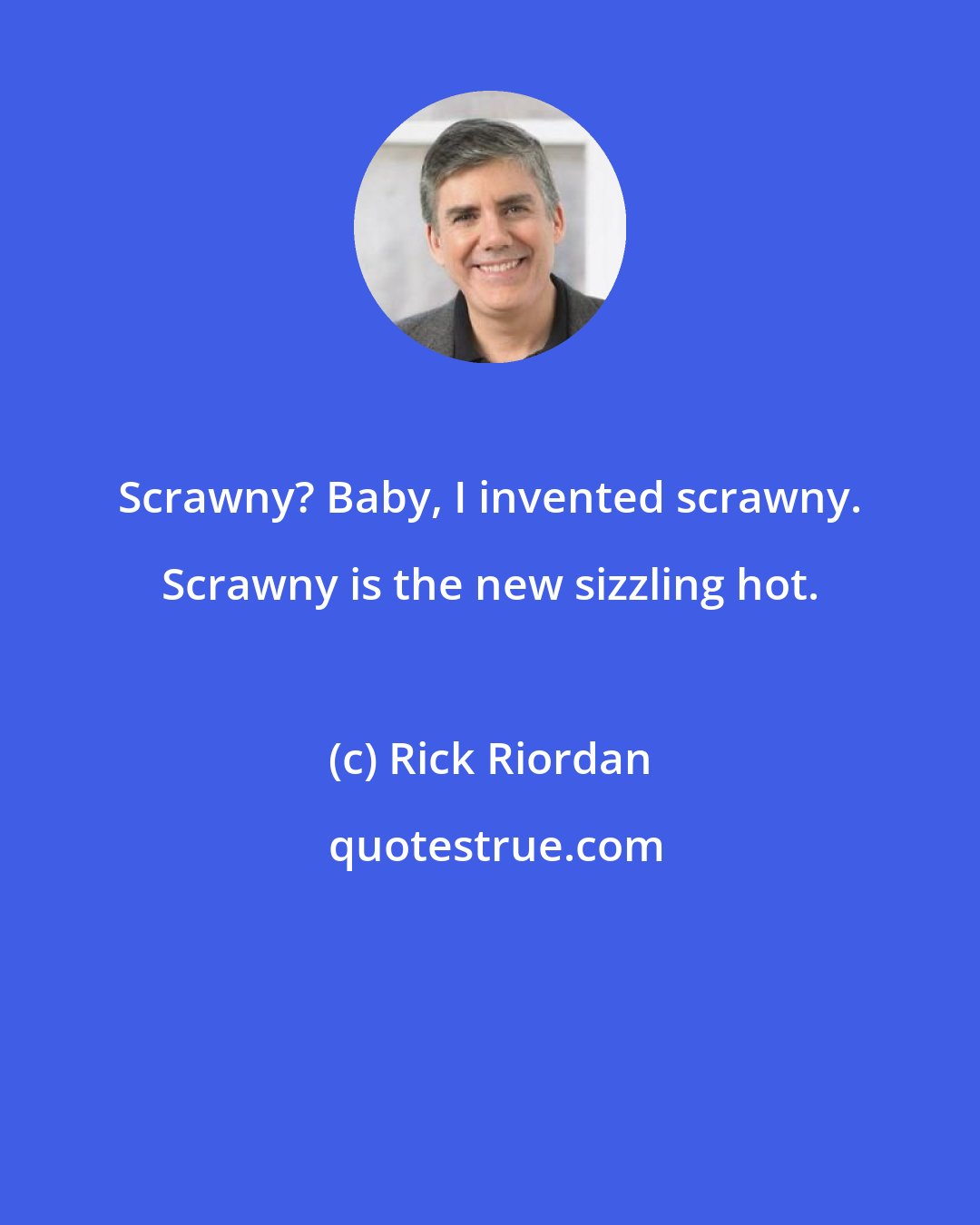 Rick Riordan: Scrawny? Baby, I invented scrawny. Scrawny is the new sizzling hot.