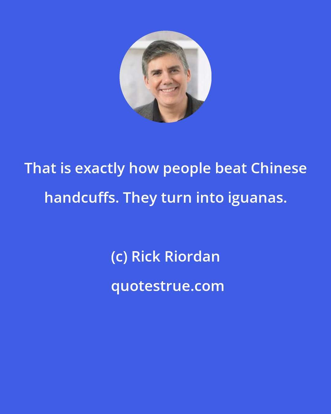 Rick Riordan: That is exactly how people beat Chinese handcuffs. They turn into iguanas.