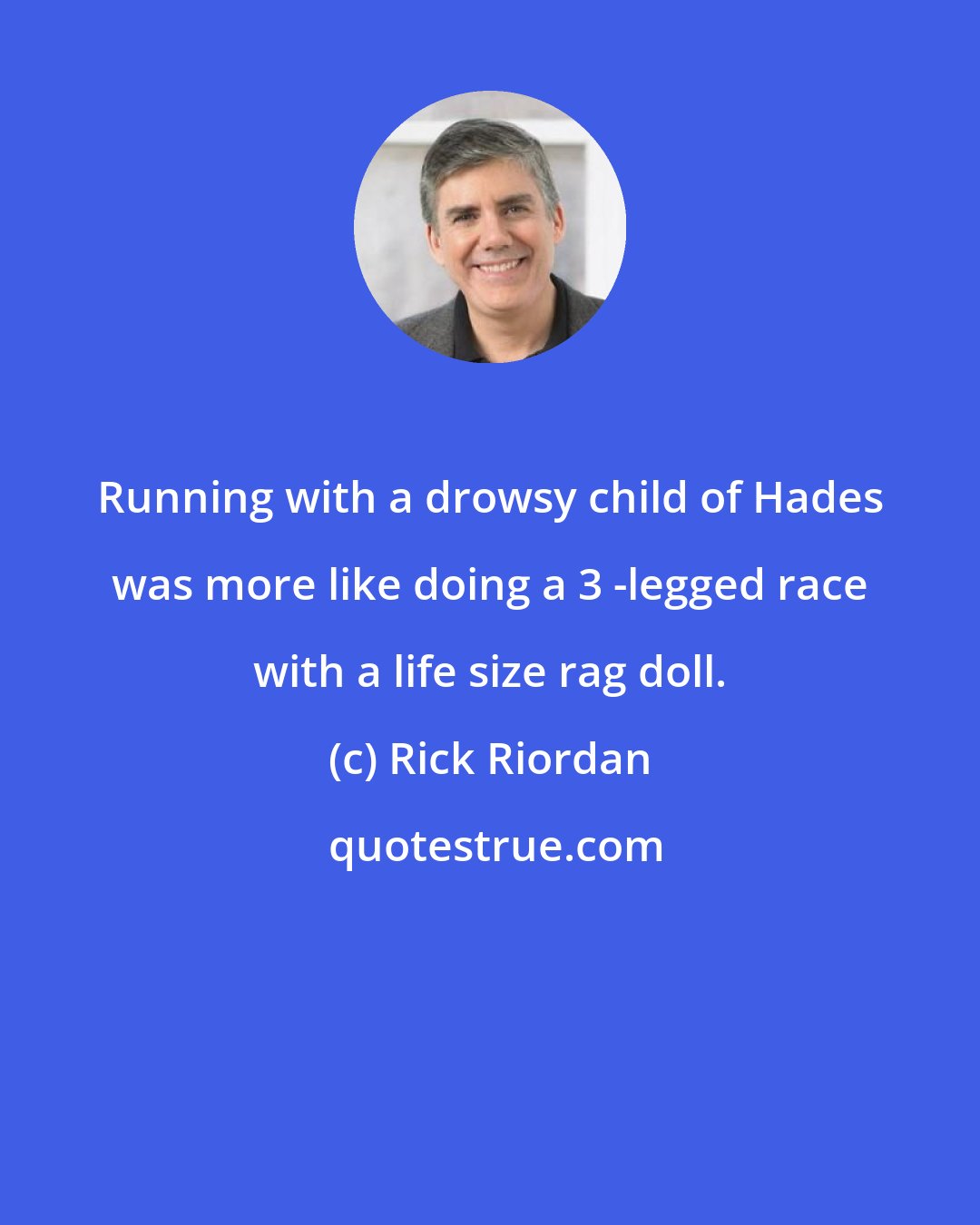 Rick Riordan: Running with a drowsy child of Hades was more like doing a 3 -legged race with a life size rag doll.