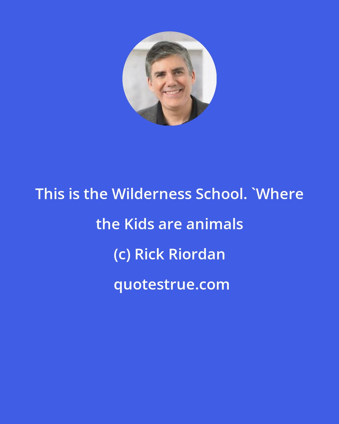 Rick Riordan: This is the Wilderness School. 'Where the Kids are animals