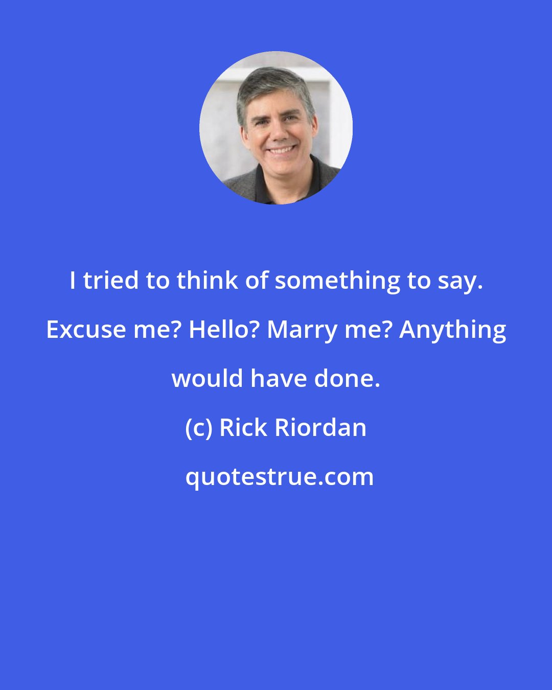 Rick Riordan: I tried to think of something to say. Excuse me? Hello? Marry me? Anything would have done.