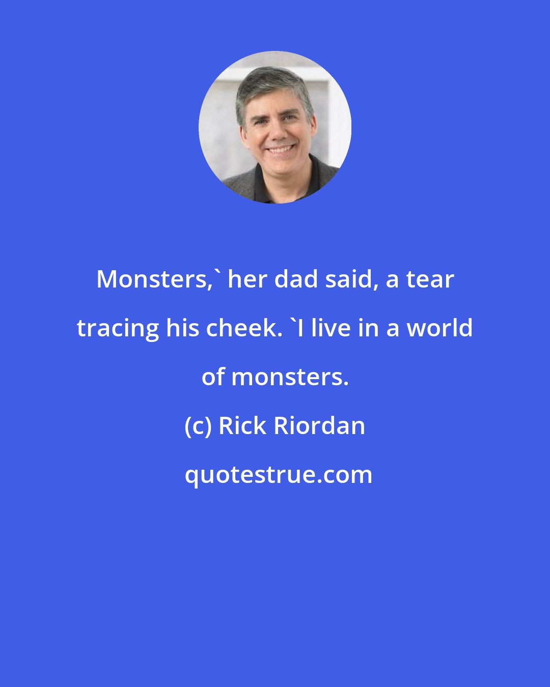 Rick Riordan: Monsters,' her dad said, a tear tracing his cheek. 'I live in a world of monsters.