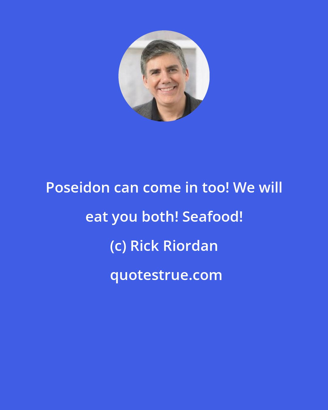 Rick Riordan: Poseidon can come in too! We will eat you both! Seafood!