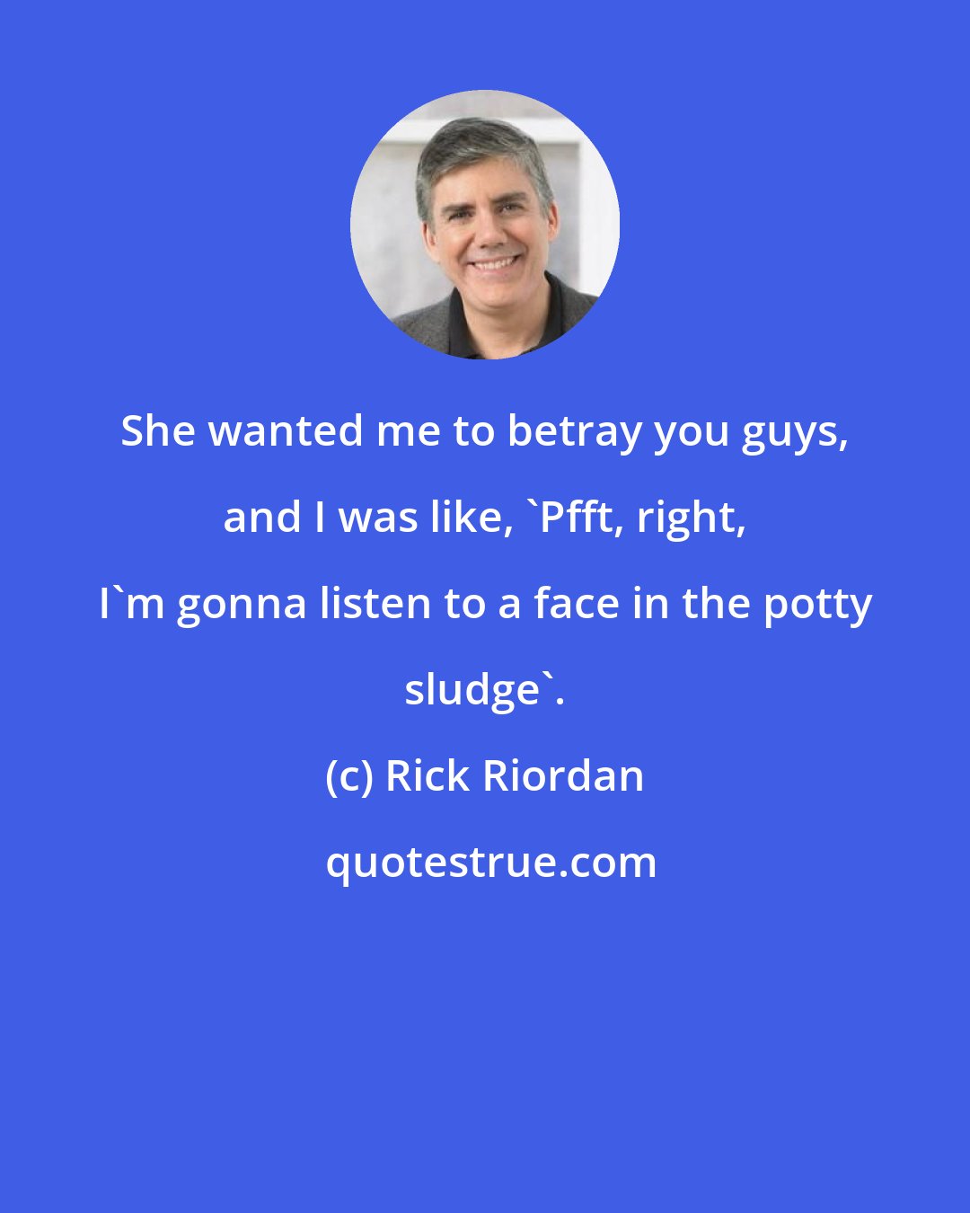Rick Riordan: She wanted me to betray you guys, and I was like, 'Pfft, right, I'm gonna listen to a face in the potty sludge'.