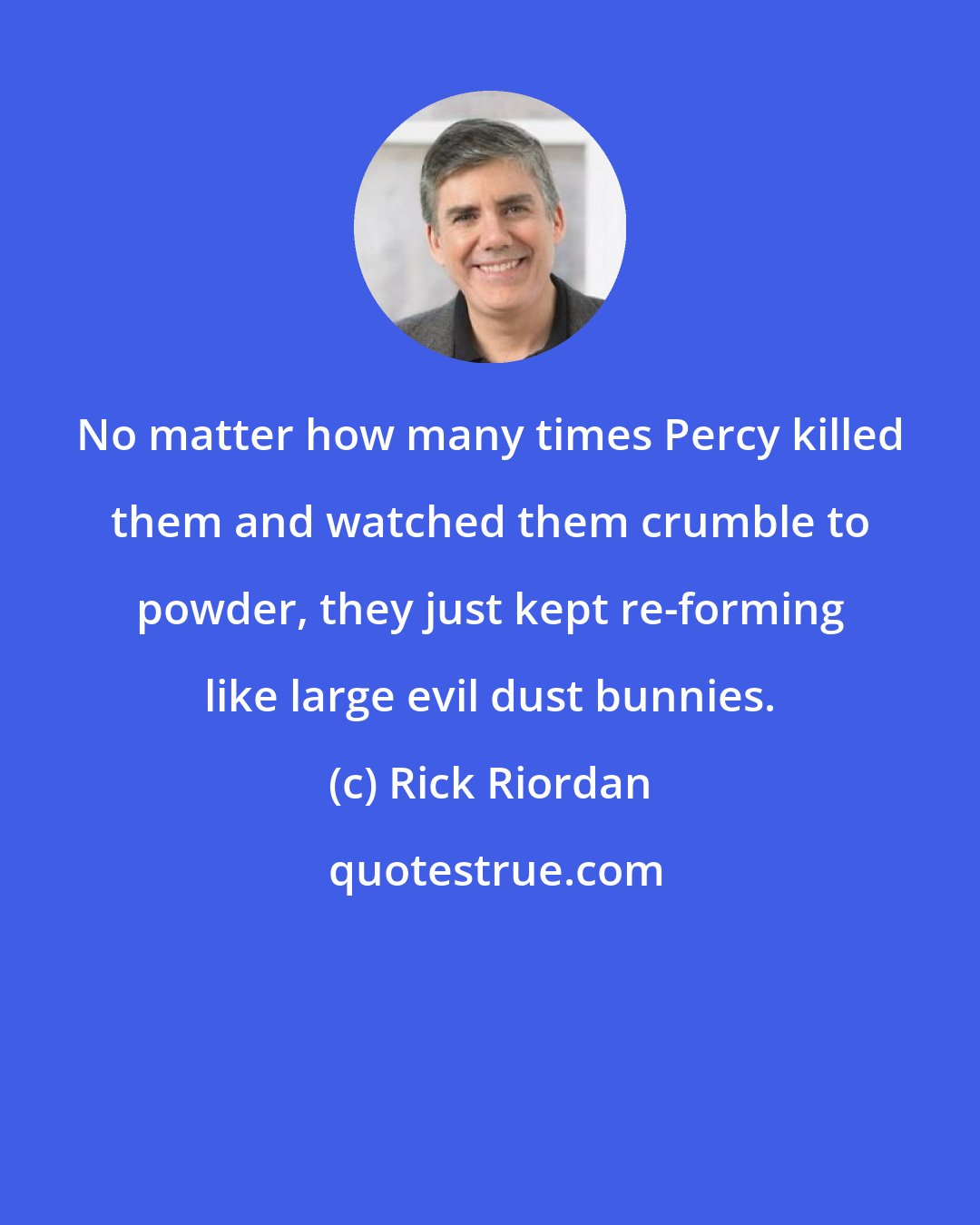 Rick Riordan: No matter how many times Percy killed them and watched them crumble to powder, they just kept re-forming like large evil dust bunnies.