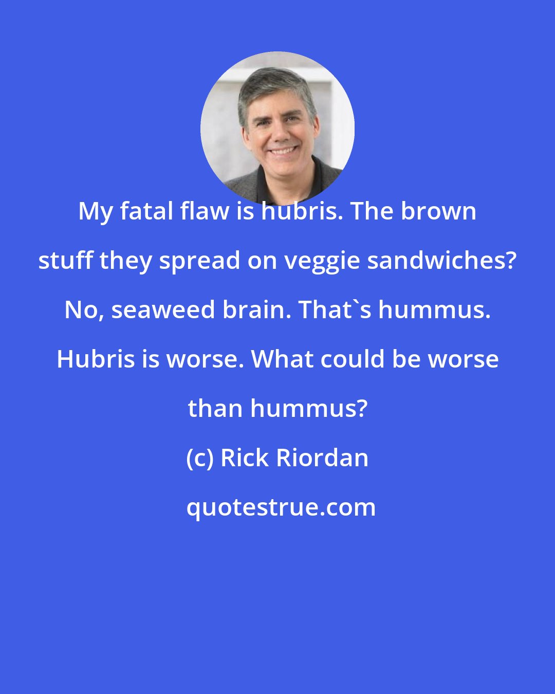 Rick Riordan: My fatal flaw is hubris. The brown stuff they spread on veggie sandwiches? No, seaweed brain. That's hummus. Hubris is worse. What could be worse than hummus?