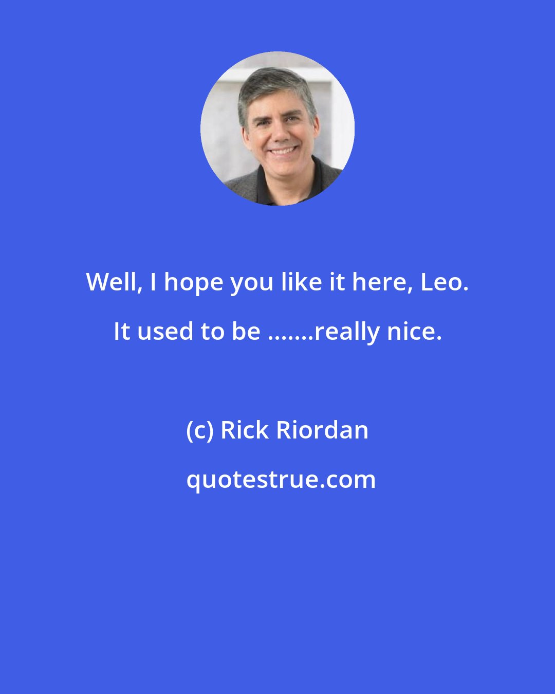 Rick Riordan: Well, I hope you like it here, Leo. It used to be .......really nice.