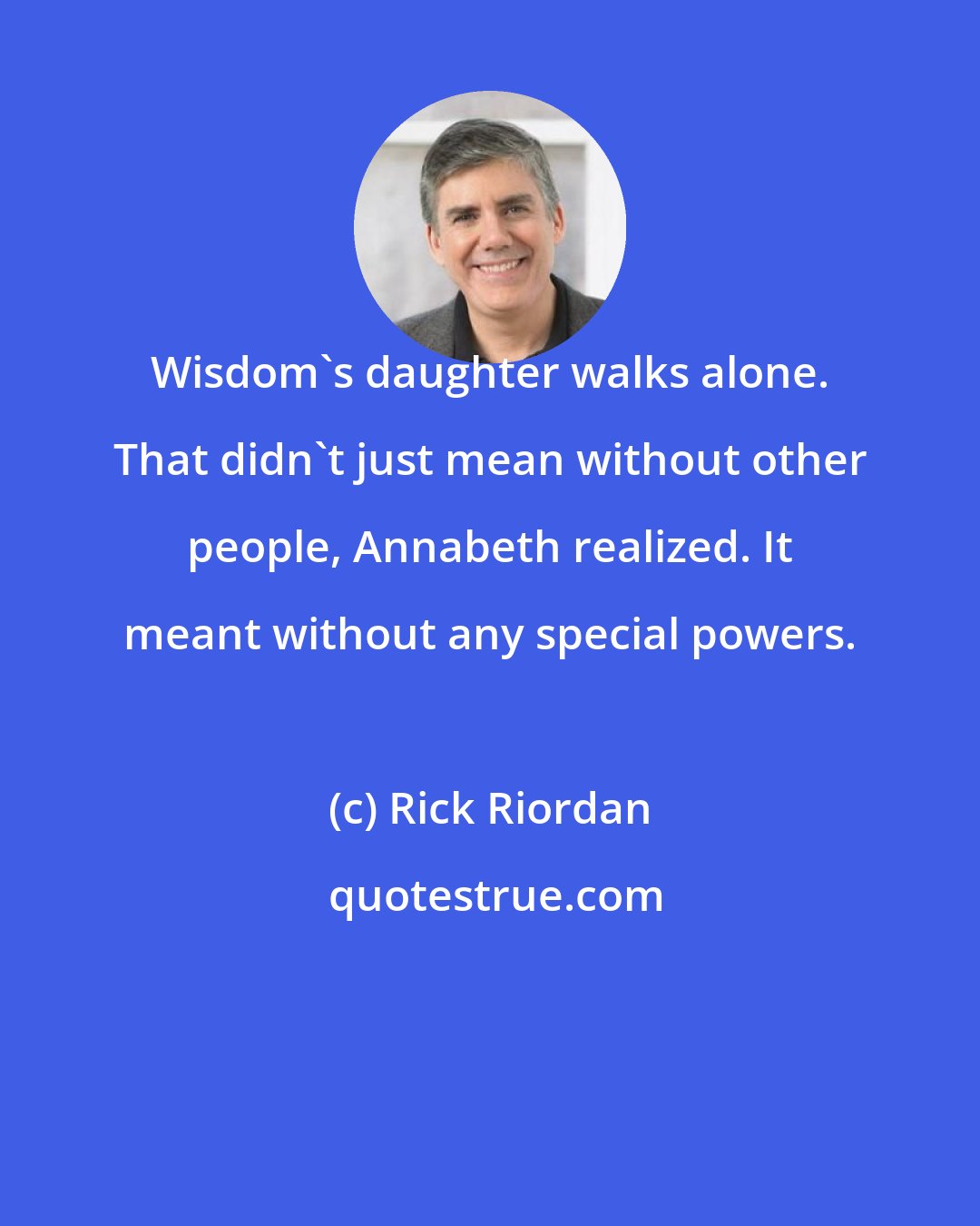 Rick Riordan: Wisdom's daughter walks alone. That didn't just mean without other people, Annabeth realized. It meant without any special powers.