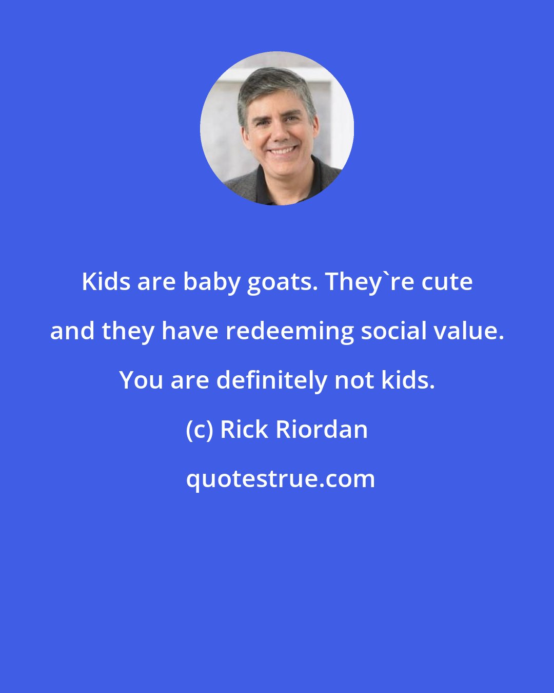 Rick Riordan: Kids are baby goats. They're cute and they have redeeming social value. You are definitely not kids.