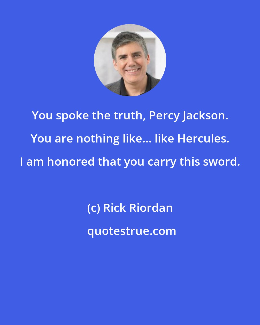 Rick Riordan: You spoke the truth, Percy Jackson. You are nothing like... like Hercules. I am honored that you carry this sword.