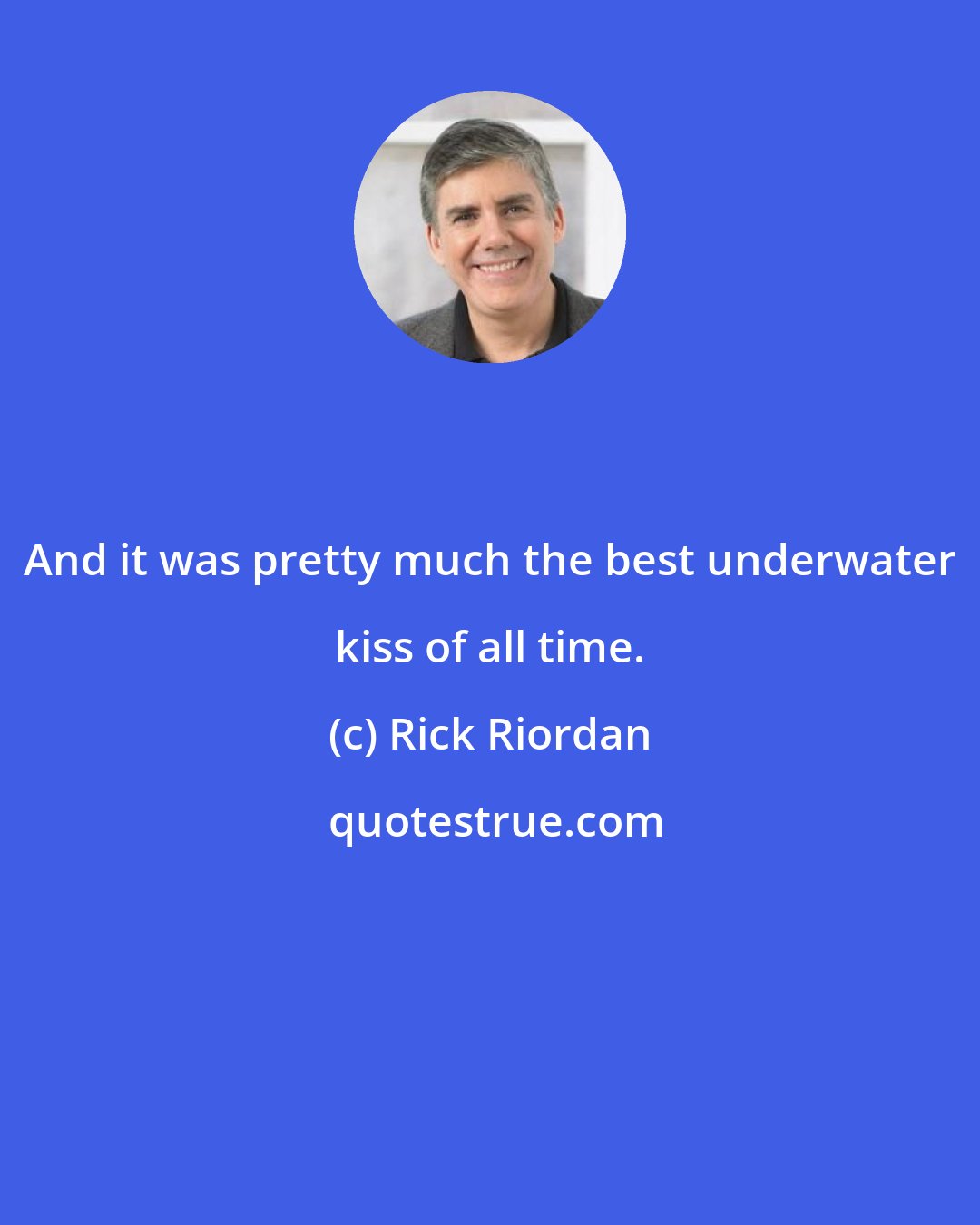 Rick Riordan: And it was pretty much the best underwater kiss of all time.