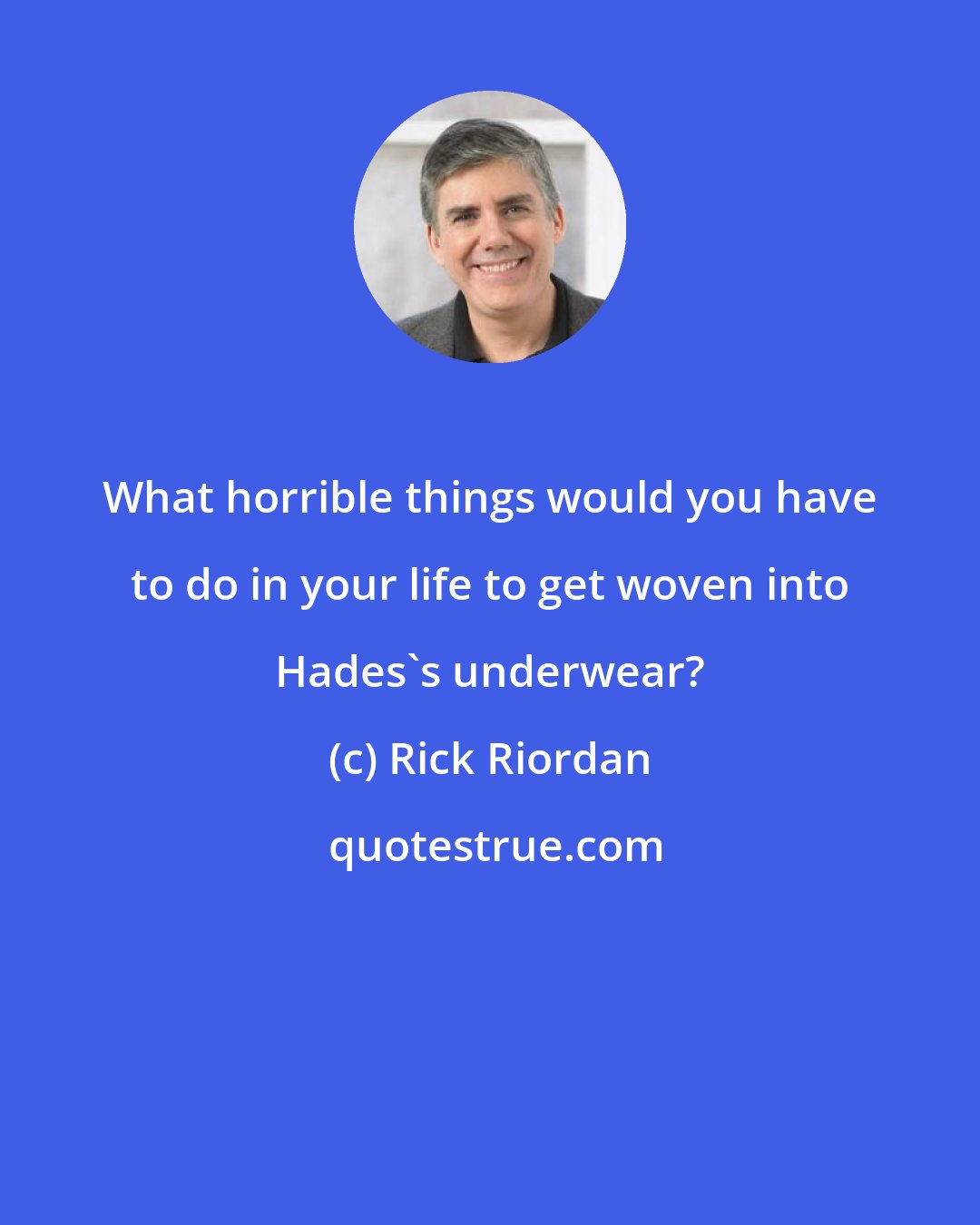 Rick Riordan: What horrible things would you have to do in your life to get woven into Hades's underwear?