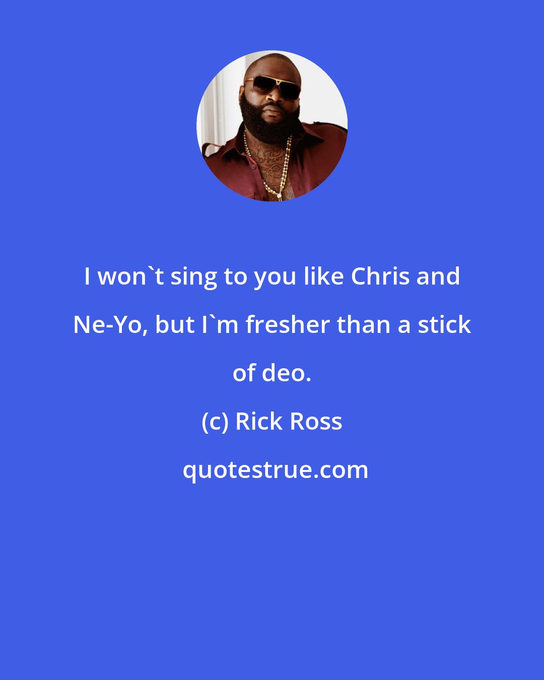 Rick Ross: I won't sing to you like Chris and Ne-Yo, but I'm fresher than a stick of deo.