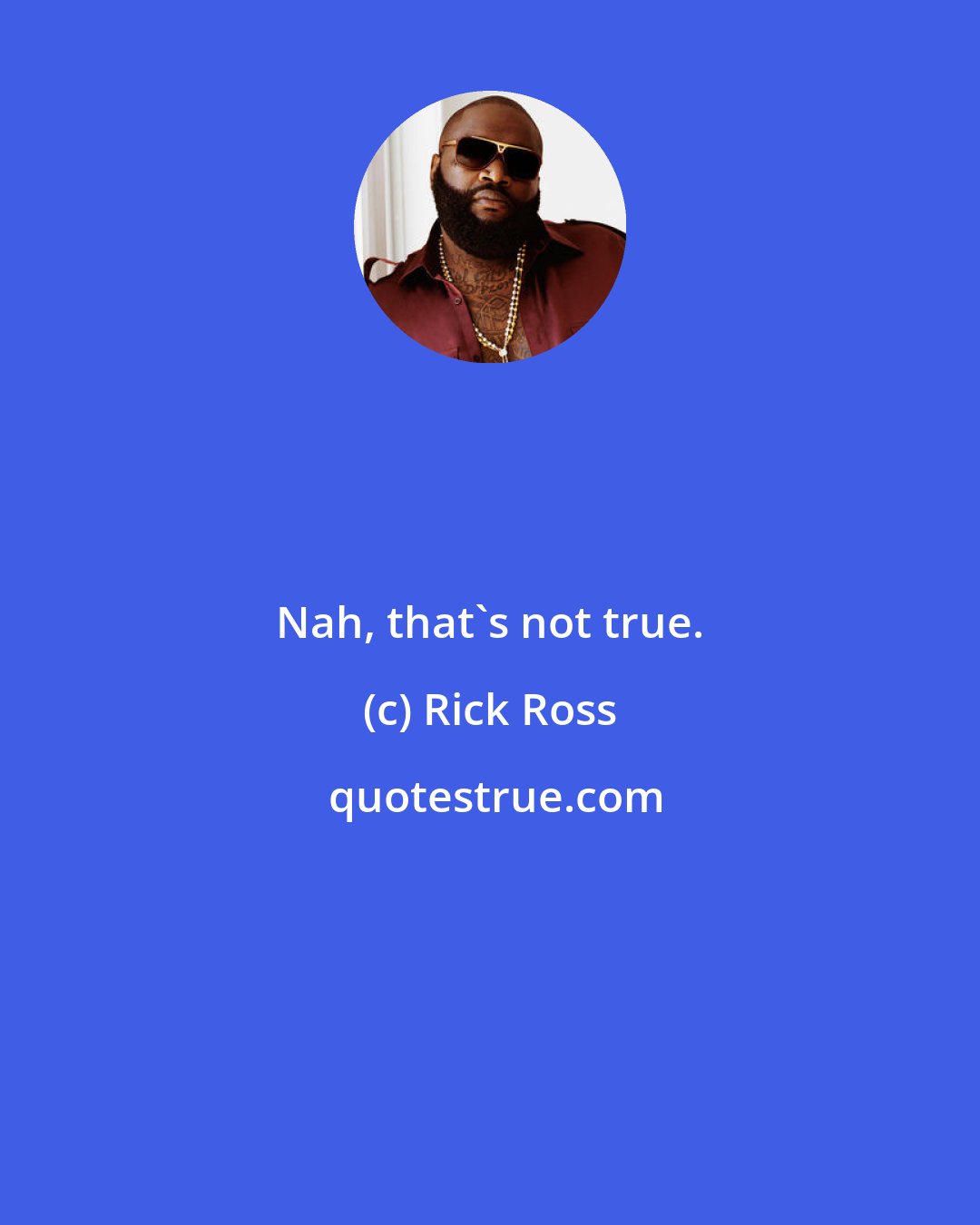Rick Ross: Nah, that's not true.