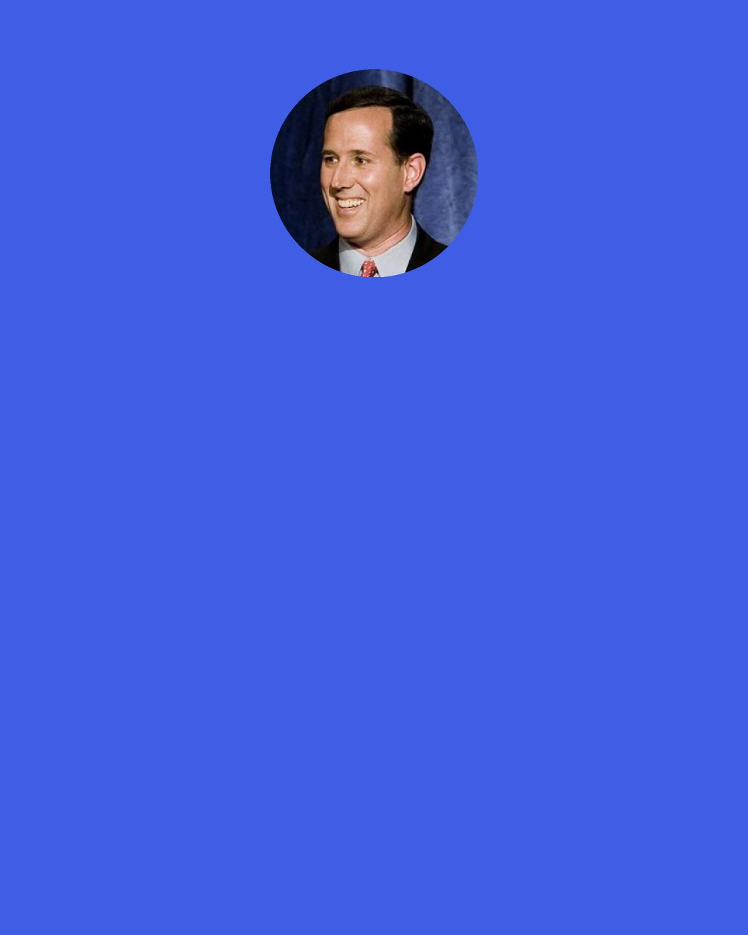 Rick Santorum: They talk about income inequality. I’m for income inequality.