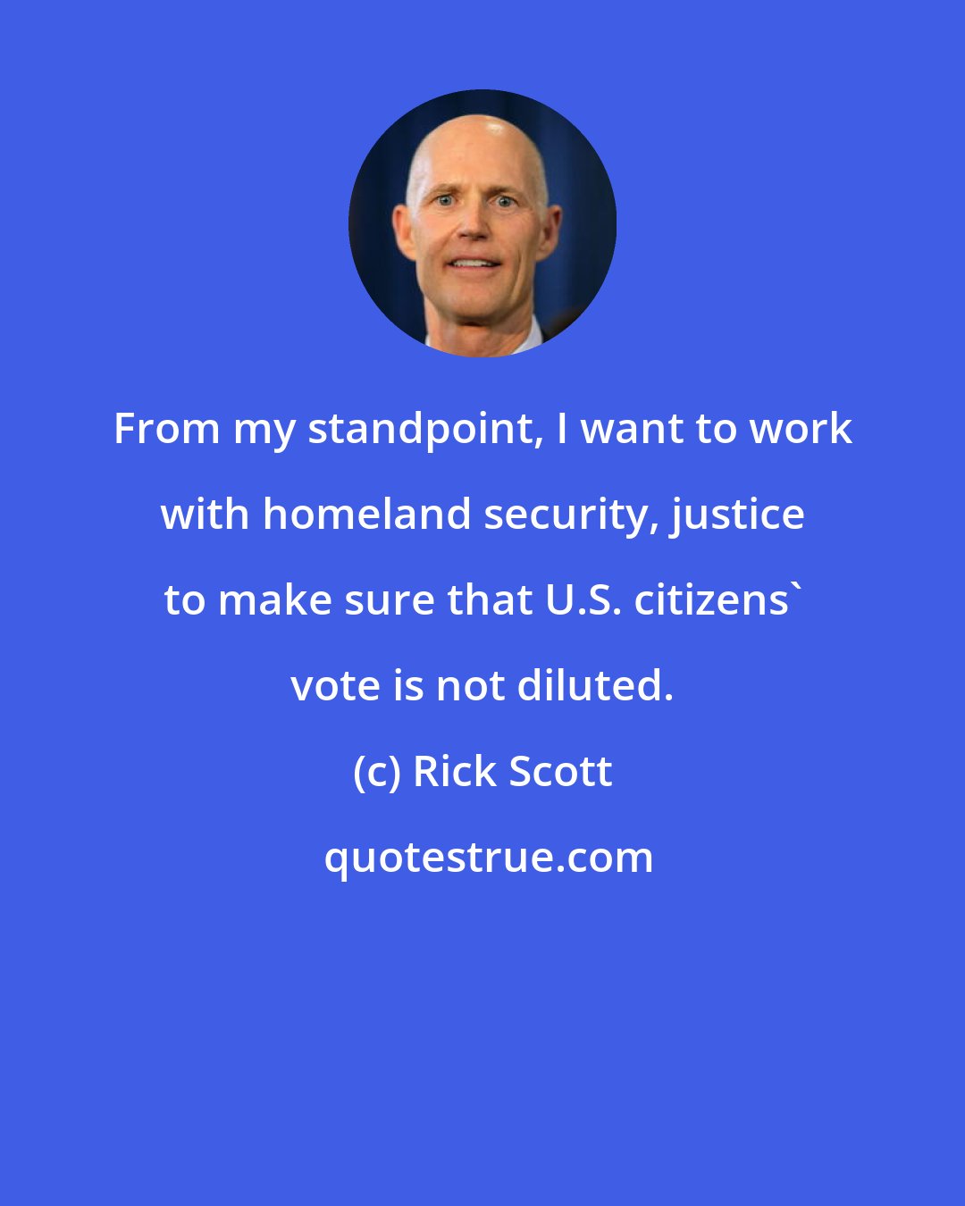 Rick Scott: From my standpoint, I want to work with homeland security, justice to make sure that U.S. citizens' vote is not diluted.