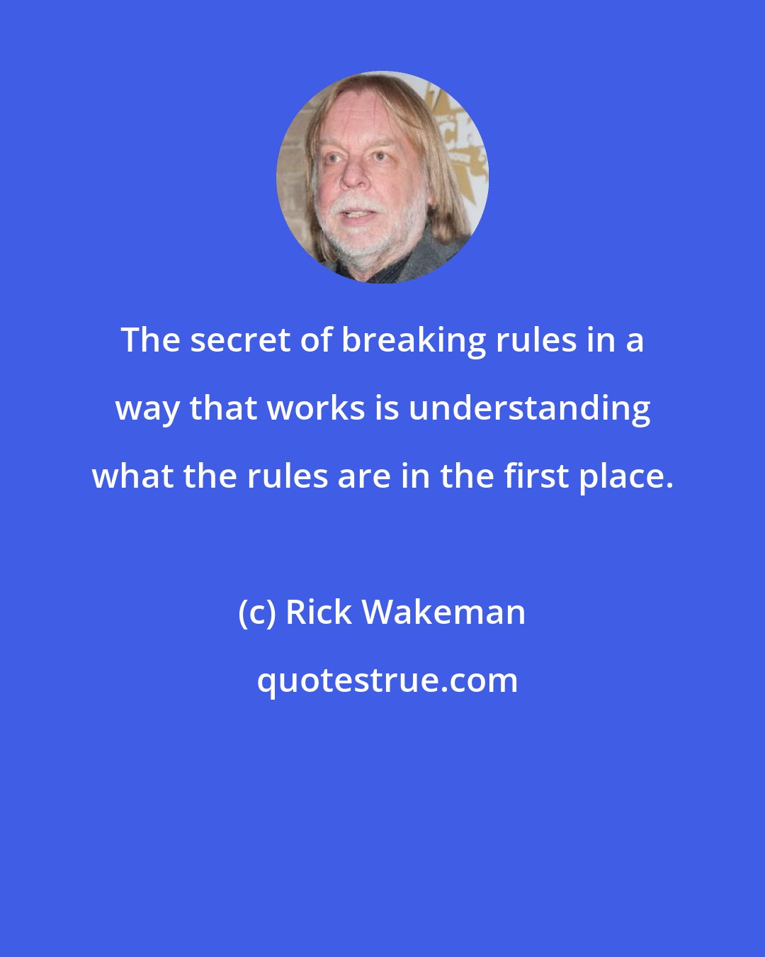 Rick Wakeman: The secret of breaking rules in a way that works is understanding what the rules are in the first place.