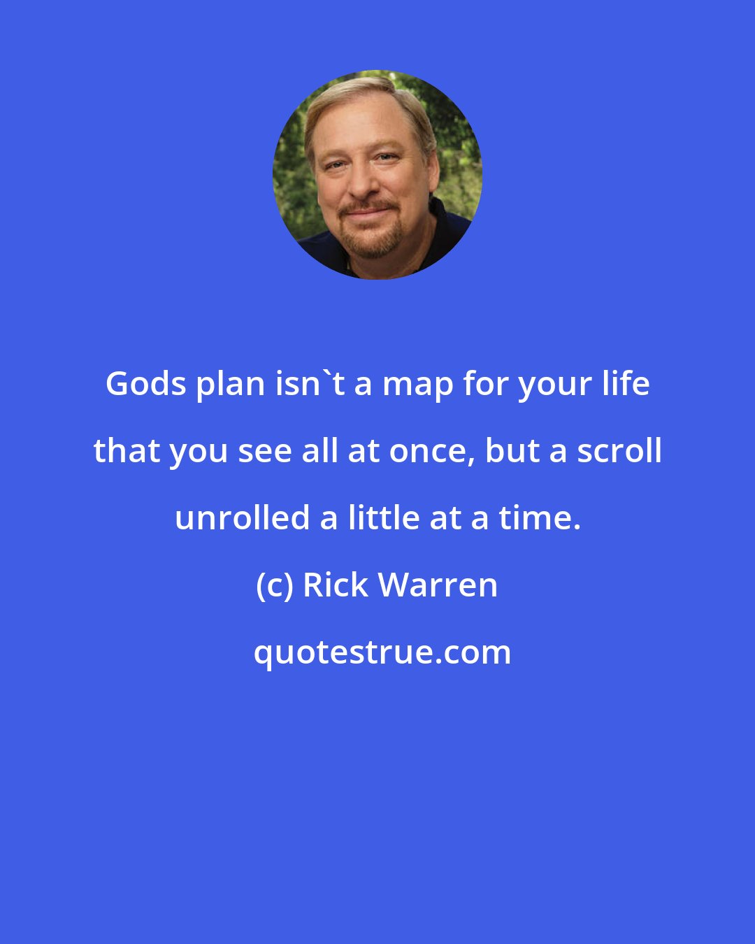 Rick Warren: Gods plan isn't a map for your life that you see all at once, but a scroll unrolled a little at a time.