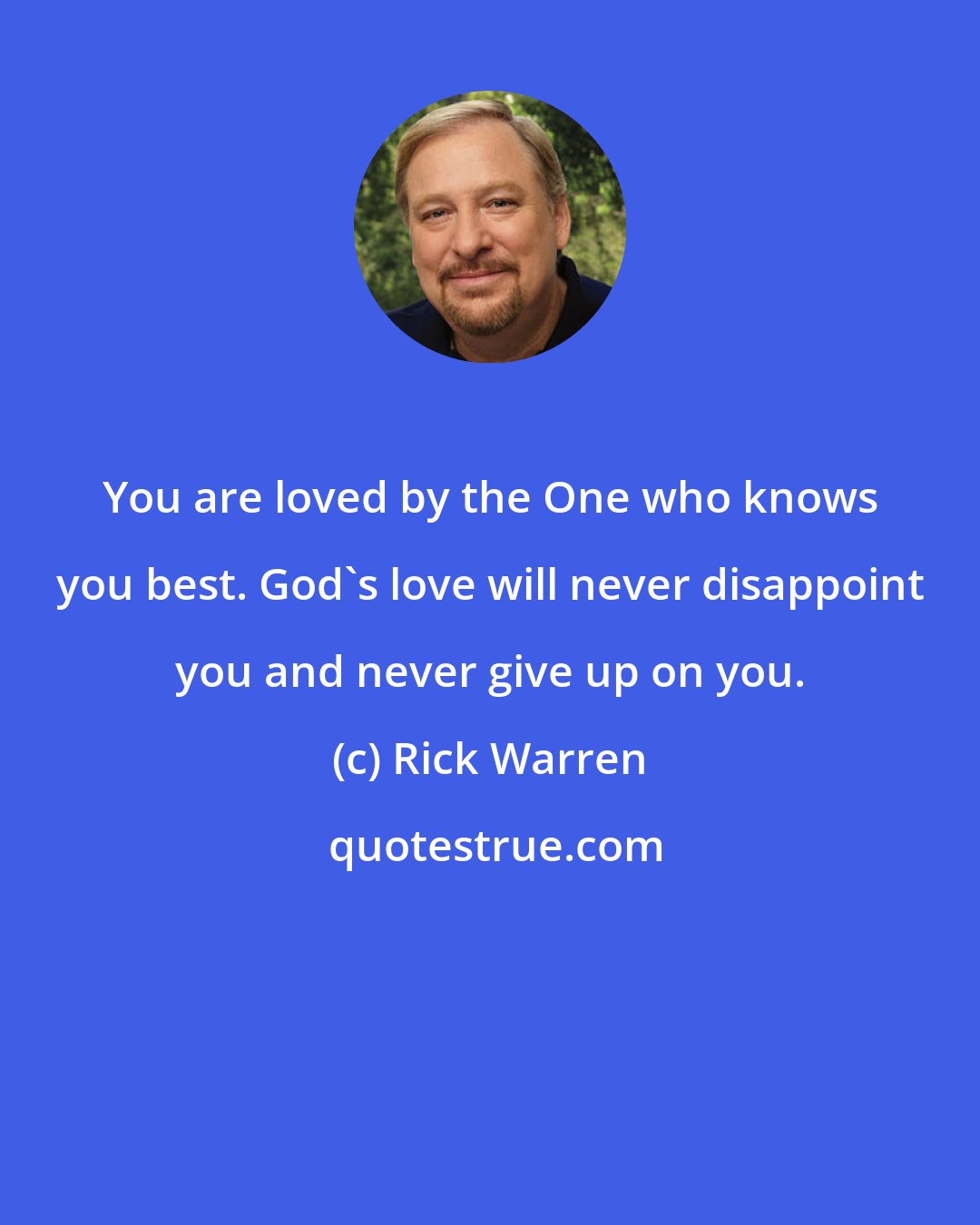 Rick Warren: You are loved by the One who knows you best. God's love will never disappoint you and never give up on you.