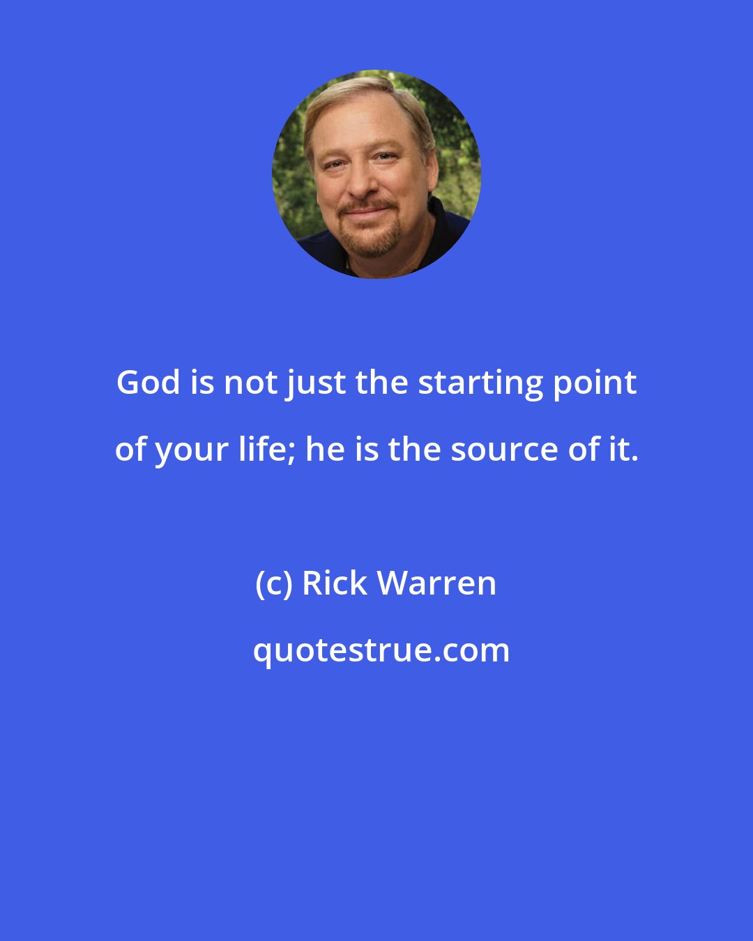 Rick Warren: God is not just the starting point of your life; he is the source of it.