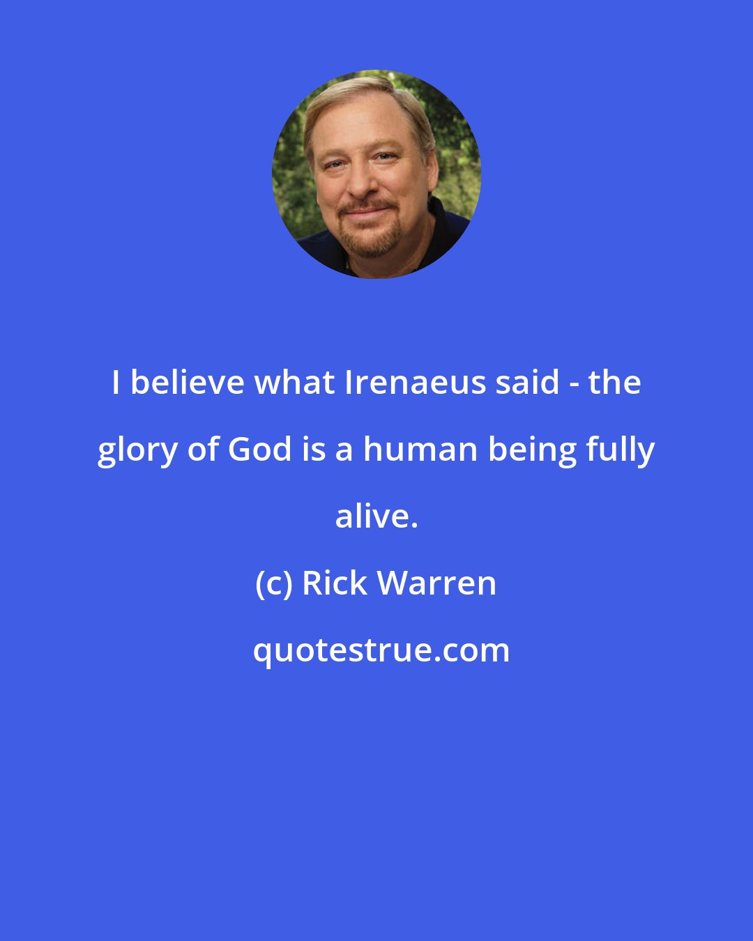 Rick Warren: I believe what Irenaeus said - the glory of God is a human being fully alive.