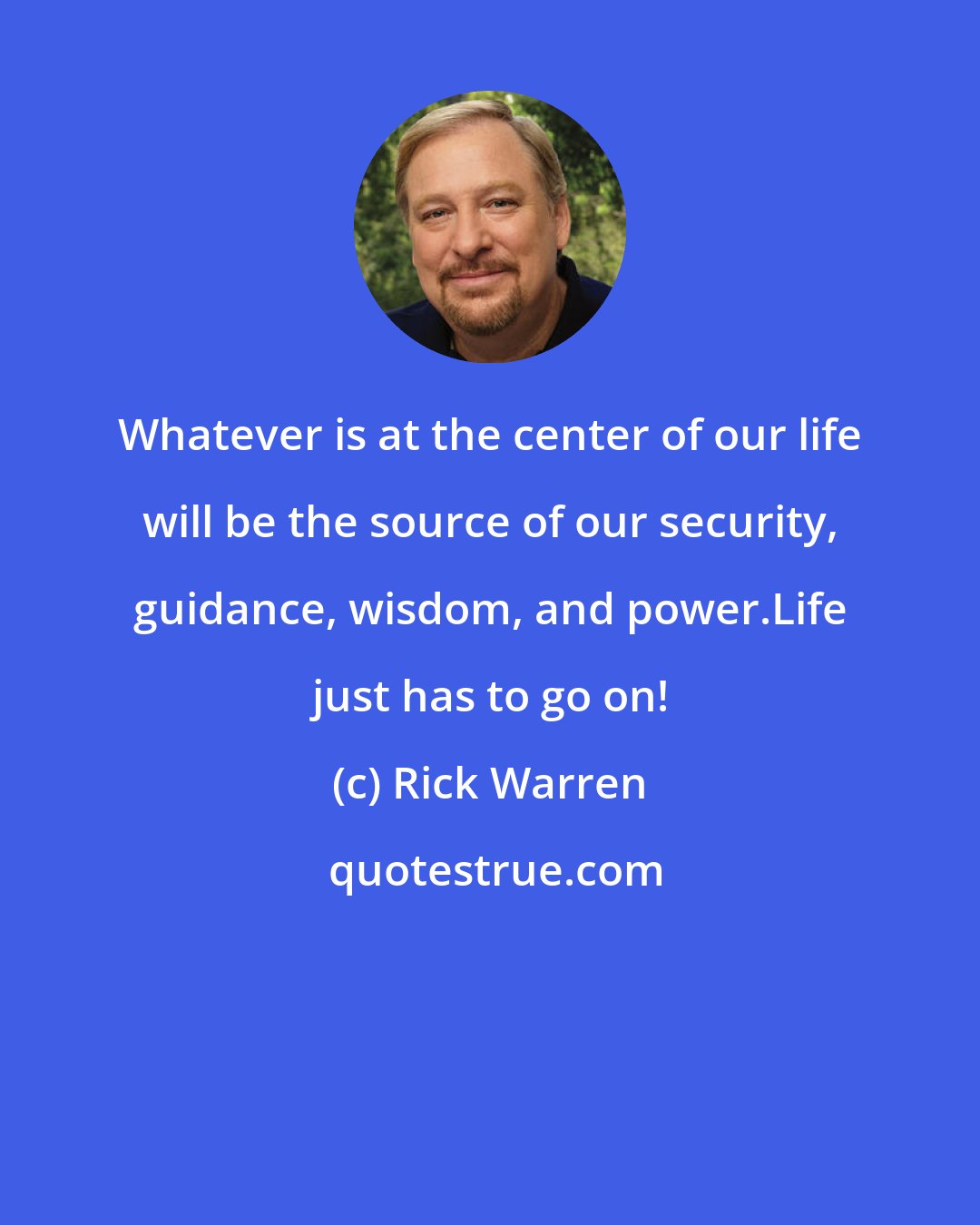 Rick Warren: Whatever is at the center of our life will be the source of our security, guidance, wisdom, and power.Life just has to go on!