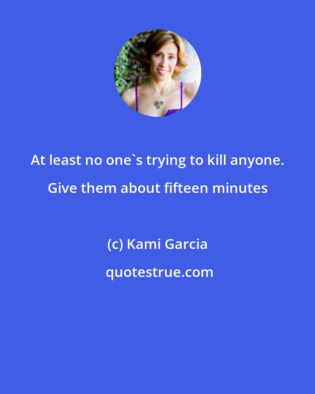 Kami Garcia: At least no one's trying to kill anyone. Give them about fifteen minutes