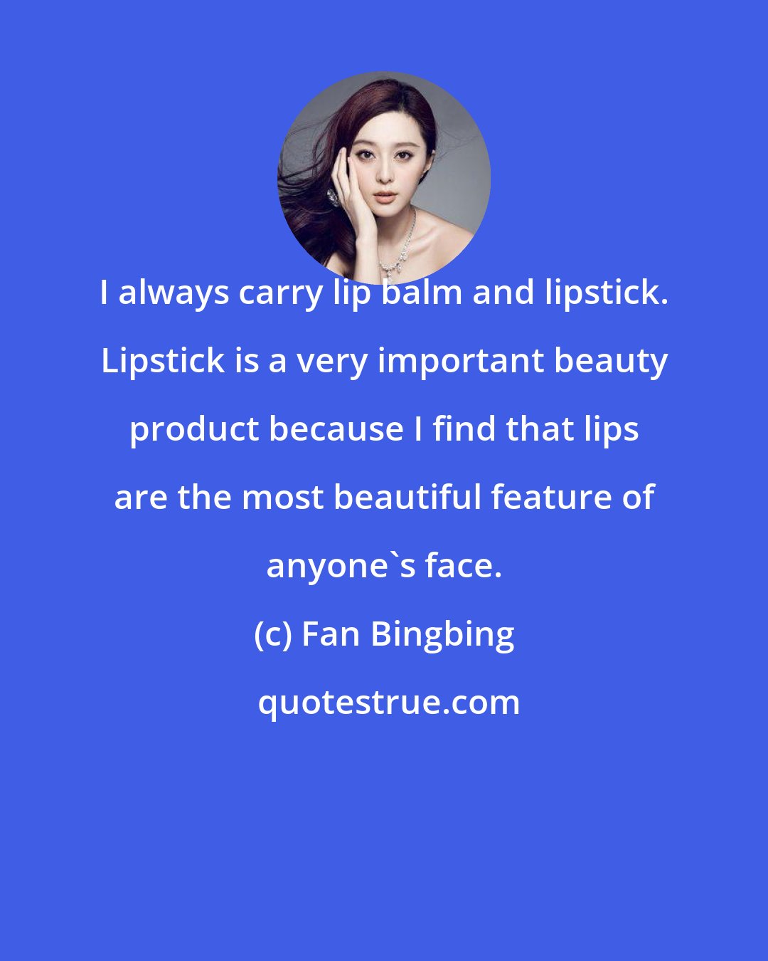 Fan Bingbing: I always carry lip balm and lipstick. Lipstick is a very important beauty product because I find that lips are the most beautiful feature of anyone's face.