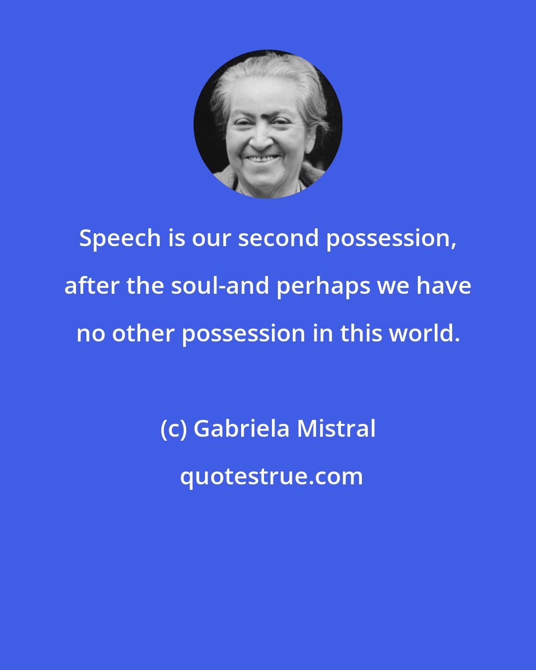 Gabriela Mistral: Speech is our second possession, after the soul-and perhaps we have no other possession in this world.